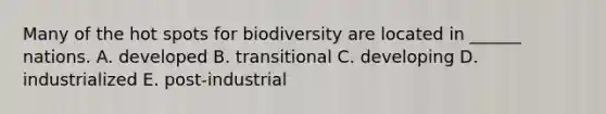 Many of the hot spots for biodiversity are located in ______ nations. A. developed B. transitional C. developing D. industrialized E. post-industrial