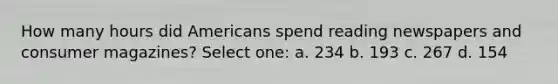 How many hours did Americans spend reading newspapers and consumer magazines? Select one: a. 234 b. 193 c. 267 d. 154