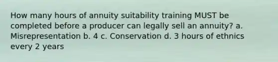 How many hours of annuity suitability training MUST be completed before a producer can legally sell an annuity? a. Misrepresentation b. 4 c. Conservation d. 3 hours of ethnics every 2 years