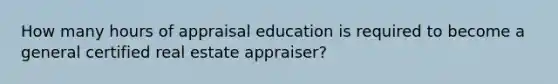 How many hours of appraisal education is required to become a general certified real estate appraiser?