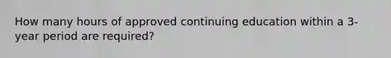 How many hours of approved continuing education within a 3-year period are required?