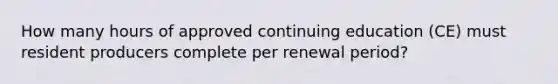 How many hours of approved continuing education (CE) must resident producers complete per renewal period?