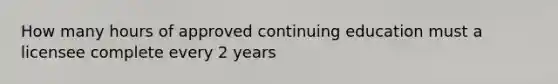 How many hours of approved continuing education must a licensee complete every 2 years