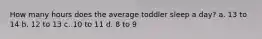 How many hours does the average toddler sleep a day? a. 13 to 14 b. 12 to 13 c. 10 to 11 d. 8 to 9