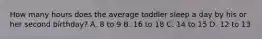 How many hours does the average toddler sleep a day by his or her second birthday? A. 8 to 9 B. 16 to 18 C. 14 to 15 D. 12 to 13