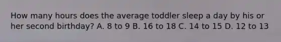 How many hours does the average toddler sleep a day by his or her second birthday? A. 8 to 9 B. 16 to 18 C. 14 to 15 D. 12 to 13
