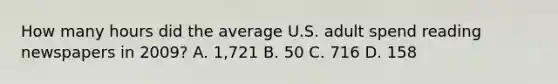 How many hours did the average U.S. adult spend reading newspapers in 2009? A. 1,721 B. 50 C. 716 D. 158