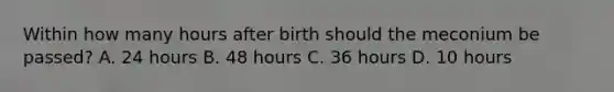 Within how many hours after birth should the meconium be passed? A. 24 hours B. 48 hours C. 36 hours D. 10 hours