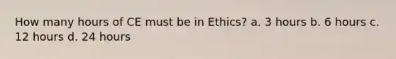 How many hours of CE must be in Ethics? a. 3 hours b. 6 hours c. 12 hours d. 24 hours