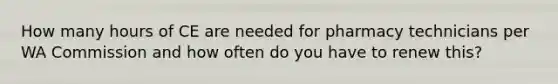 How many hours of CE are needed for pharmacy technicians per WA Commission and how often do you have to renew this?