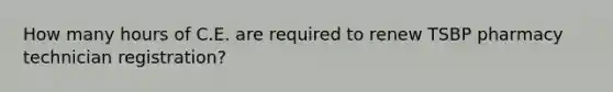 How many hours of C.E. are required to renew TSBP pharmacy technician registration?