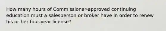 How many hours of Commissioner-approved continuing education must a salesperson or broker have in order to renew his or her four-year license?