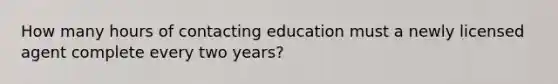 How many hours of contacting education must a newly licensed agent complete every two years?