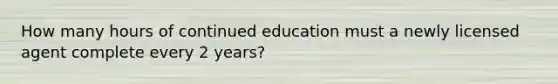 How many hours of continued education must a newly licensed agent complete every 2 years?