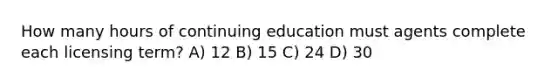 How many hours of continuing education must agents complete each licensing term? A) 12 B) 15 C) 24 D) 30