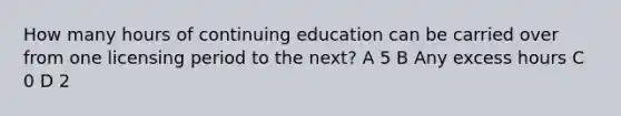 How many hours of continuing education can be carried over from one licensing period to the next? A 5 B Any excess hours C 0 D 2