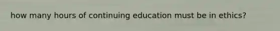 how many hours of continuing education must be in ethics?