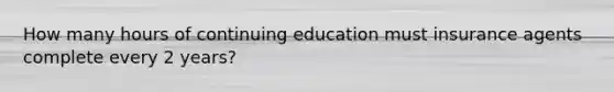 How many hours of continuing education must insurance agents complete every 2 years?