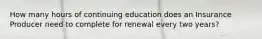 How many hours of continuing education does an Insurance Producer need to complete for renewal every two years?