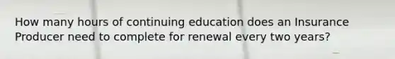 How many hours of continuing education does an Insurance Producer need to complete for renewal every two years?