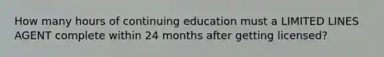 How many hours of continuing education must a LIMITED LINES AGENT complete within 24 months after getting licensed?