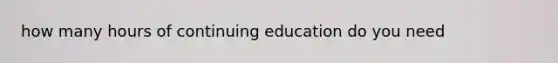 how many hours of continuing education do you need