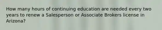 How many hours of continuing education are needed every two years to renew a Salesperson or Associate Brokers license in Arizona?