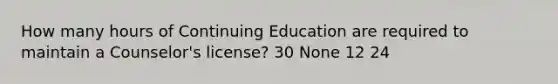 How many hours of Continuing Education are required to maintain a Counselor's license? 30 None 12 24