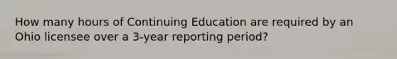 How many hours of Continuing Education are required by an Ohio licensee over a 3-year reporting period?