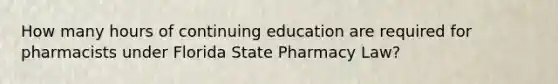 How many hours of continuing education are required for pharmacists under Florida State Pharmacy Law?