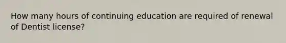 How many hours of continuing education are required of renewal of Dentist license?