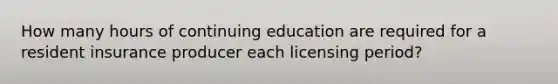 How many hours of continuing education are required for a resident insurance producer each licensing period?