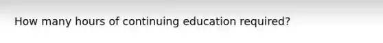 How many hours of continuing education required?