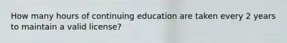 How many hours of continuing education are taken every 2 years to maintain a valid license?