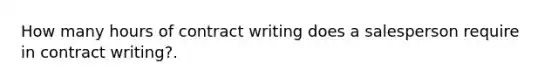 How many hours of contract writing does a salesperson require in contract writing?.