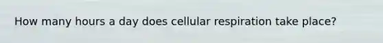 How many hours a day does <a href='https://www.questionai.com/knowledge/k1IqNYBAJw-cellular-respiration' class='anchor-knowledge'>cellular respiration</a> take place?