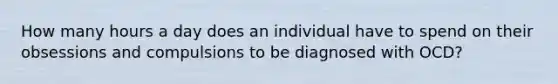 How many hours a day does an individual have to spend on their obsessions and compulsions to be diagnosed with OCD?