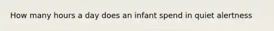 How many hours a day does an infant spend in quiet alertness