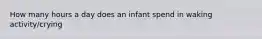 How many hours a day does an infant spend in waking activity/crying