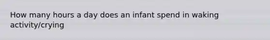 How many hours a day does an infant spend in waking activity/crying