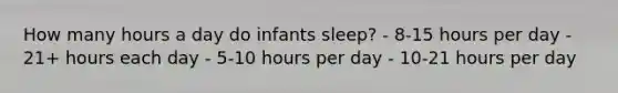 How many hours a day do infants sleep? - 8-15 hours per day - 21+ hours each day - 5-10 hours per day - 10-21 hours per day