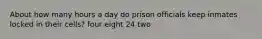 About how many hours a day do prison officials keep inmates locked in their cells? four eight 24 two