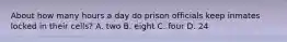 About how many hours a day do prison officials keep inmates locked in their cells? A. two B. eight C. four D. 24