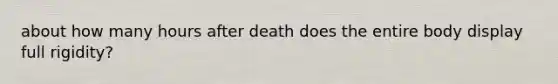 about how many hours after death does the entire body display full rigidity?