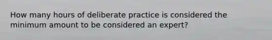 How many hours of deliberate practice is considered the minimum amount to be considered an expert?