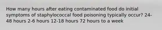 How many hours after eating contaminated food do initial symptoms of staphylococcal food poisoning typically occur? 24-48 hours 2-6 hours 12-18 hours 72 hours to a week