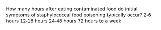 How many hours after eating contaminated food do initial symptoms of staphylococcal food poisoning typically occur? 2-6 hours 12-18 hours 24-48 hours 72 hours to a week