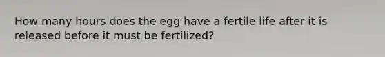 How many hours does the egg have a fertile life after it is released before it must be fertilized?