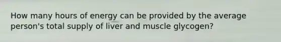 How many hours of energy can be provided by the average person's total supply of liver and muscle glycogen?