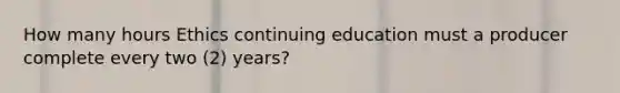 How many hours Ethics continuing education must a producer complete every two (2) years?